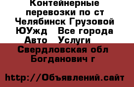 Контейнерные перевозки по ст.Челябинск-Грузовой ЮУжд - Все города Авто » Услуги   . Свердловская обл.,Богданович г.